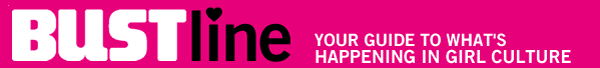 BUSTline: Your guide to what's happening in girl culture